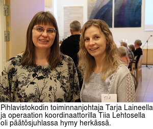 Pihlavistokodin toiminnanjohtaja Tarja Laineella ja operaation koordinaattorilla Tiia Lehtosella oli ptsjuhlassa hymy herkss.