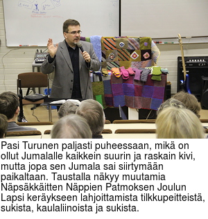 Pasi Turunen paljasti puheessaan, mik on ollut Jumalalle kaikkein suurin ja raskain kivi, mutta jopa sen Jumala sai siirtymn paikaltaan. Taustalla nkyy muutamia Npskkitten Nppien Patmoksen Joulun Lapsi kerykseen lahjoittamista tilkkupeitteist, sukista, kaulaliinoista ja sukista.